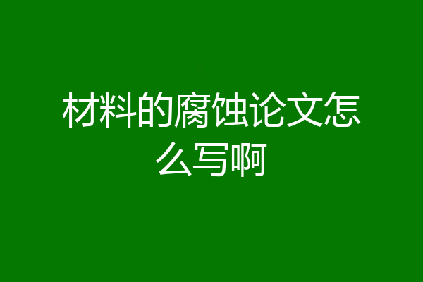 材料的腐蚀论文怎么写啊