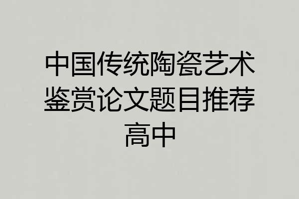 中国传统陶瓷艺术鉴赏论文题目推荐高中