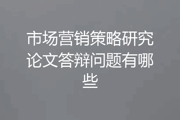 市场营销策略研究论文答辩问题有哪些
