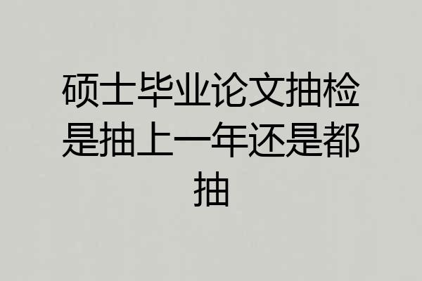 硕士毕业论文抽检是抽上一年还是都抽