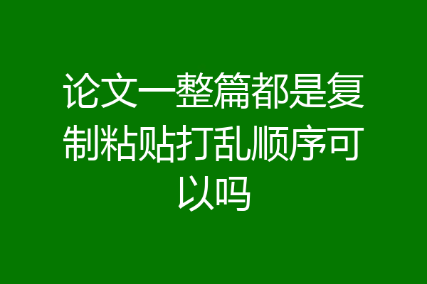 论文一整篇都是复制粘贴打乱顺序可以吗