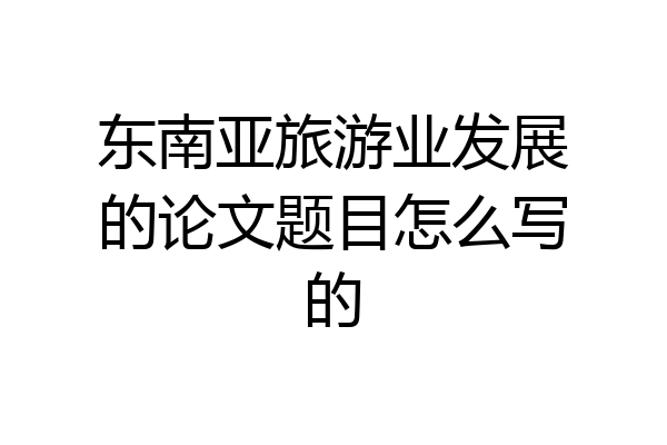 东南亚旅游业发展的论文题目怎么写的