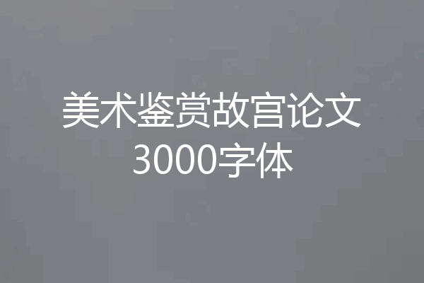 美术鉴赏故宫论文3000字体