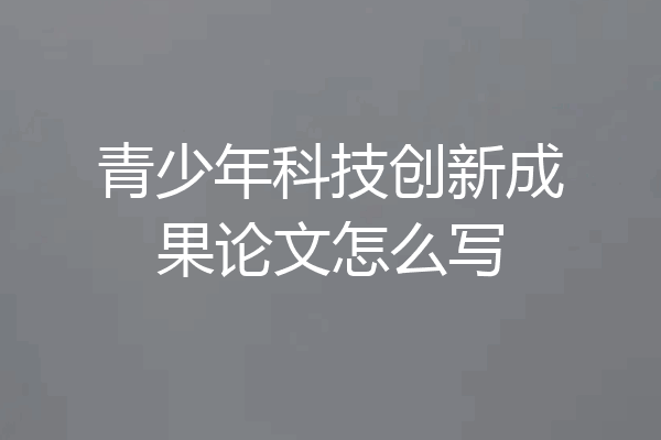 青少年科技创新成果论文怎么写