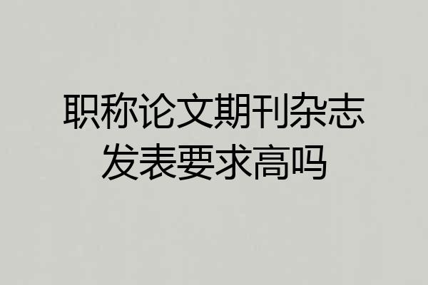职称论文期刊杂志发表要求高吗