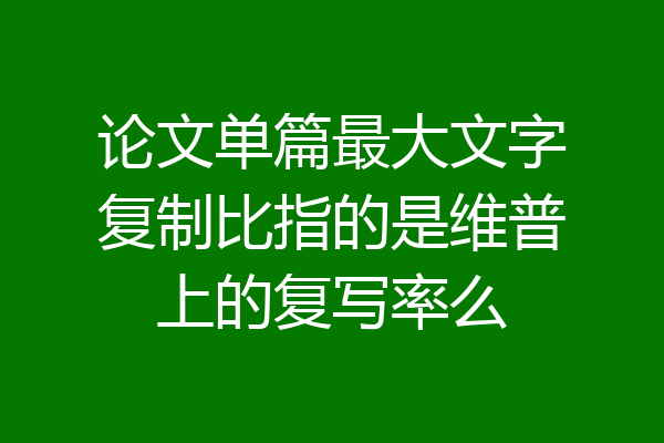 论文单篇最大文字复制比指的是维普上的复写率么