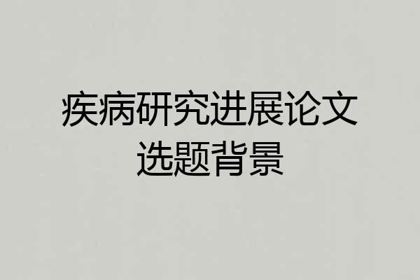 疾病研究进展论文选题背景