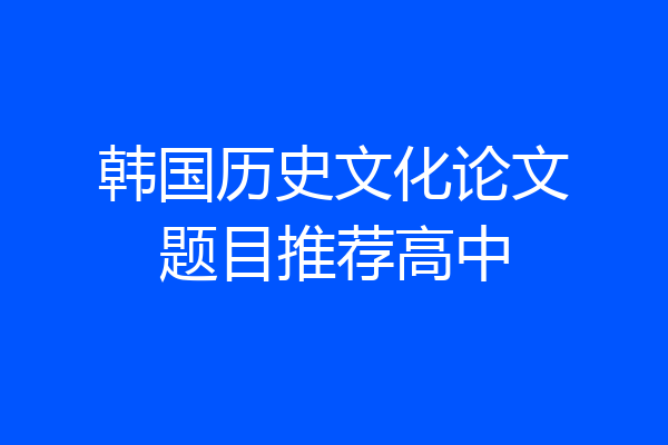 韩国历史文化论文题目推荐高中