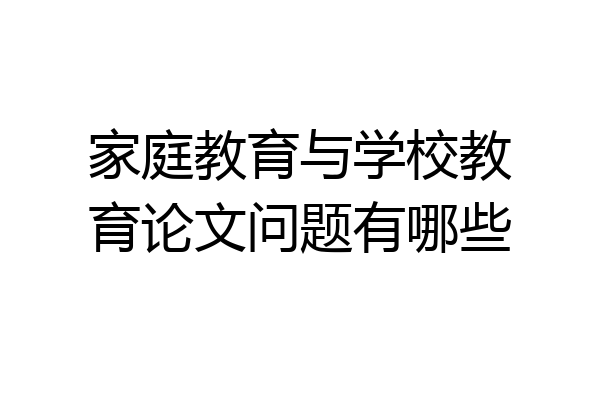 家庭教育与学校教育论文问题有哪些