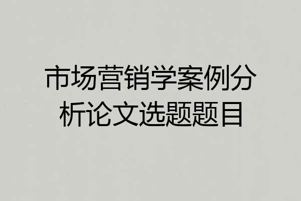 市场营销学案例分析论文选题题目