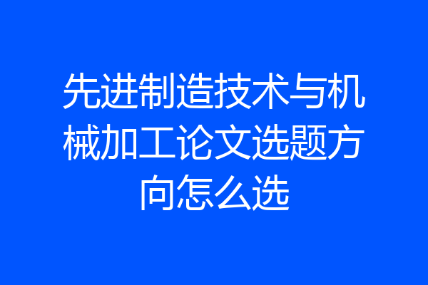 先进制造技术与机械加工论文选题方向怎么选
