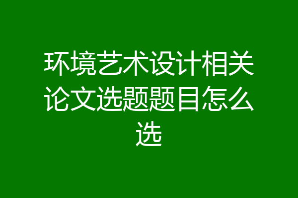 环境艺术设计相关论文选题题目怎么选