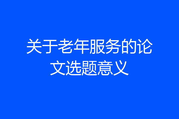 关于老年服务的论文选题意义