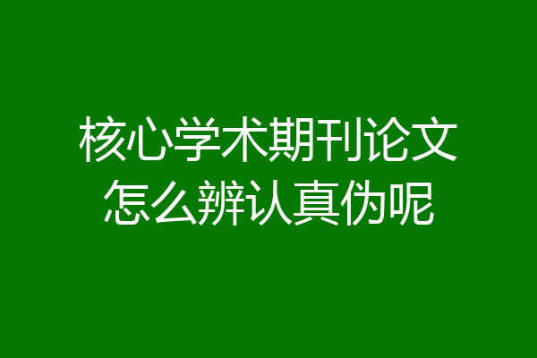 核心学术期刊论文怎么辨认真伪呢