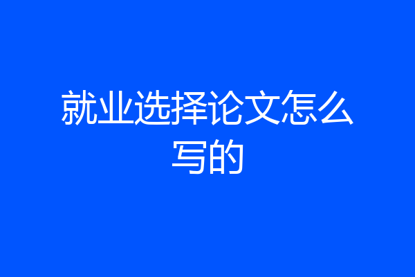 就业选择论文怎么写的