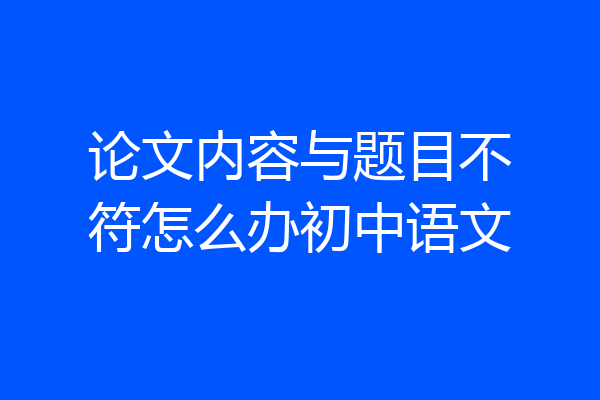 论文内容与题目不符怎么办初中语文