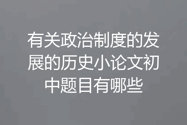 有关政治制度的发展的历史小论文初中题目有哪些