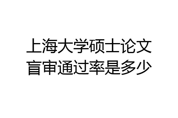 上海大学硕士论文盲审通过率是多少