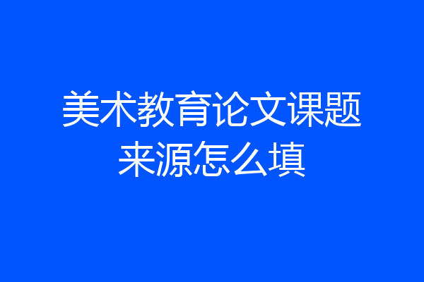 美术教育论文课题来源怎么填