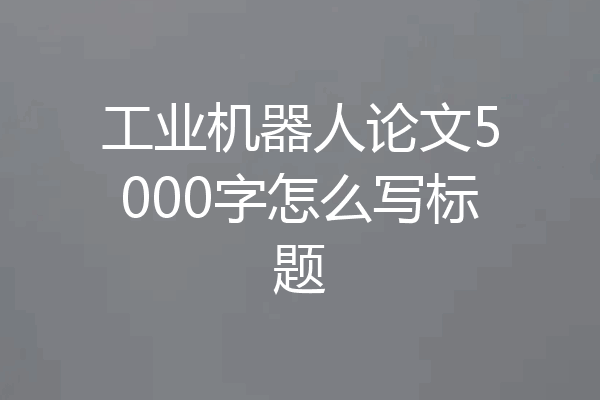 工业机器人论文5000字怎么写标题