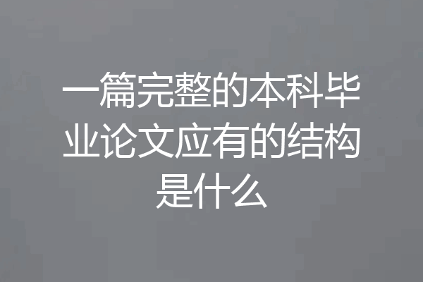 一篇完整的本科毕业论文应有的结构是什么