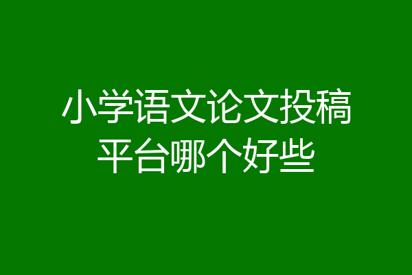 小学语文论文投稿平台哪个好些