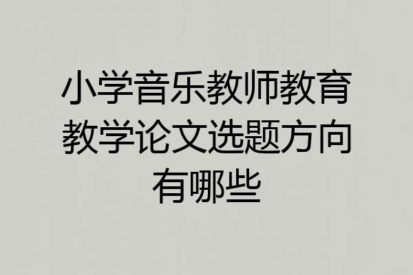 小学音乐教师教育教学论文选题方向有哪些
