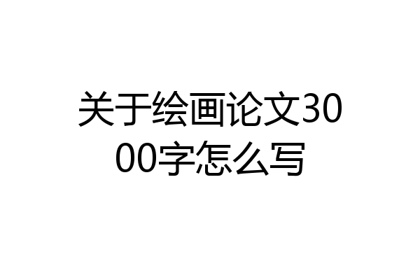 关于绘画论文3000字怎么写