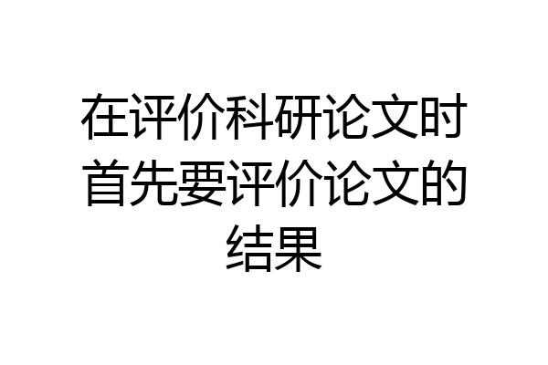 在评价科研论文时首先要评价论文的结果