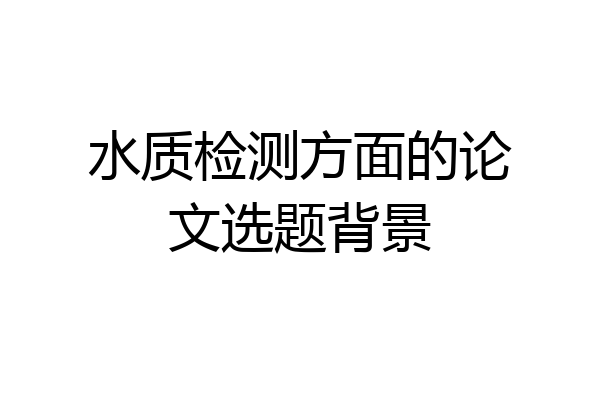 水质检测方面的论文选题背景