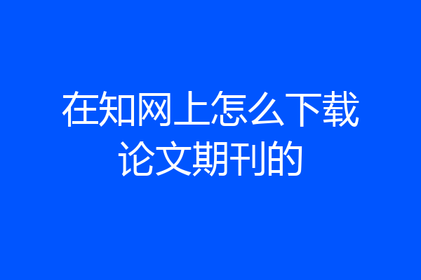 在知网上怎么下载论文期刊的