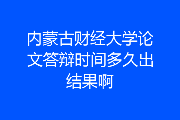 内蒙古财经大学论文答辩时间多久出结果啊