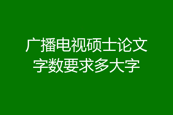 广播电视硕士论文字数要求多大字