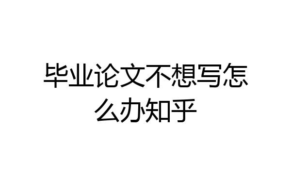 毕业论文不想写怎么办知乎