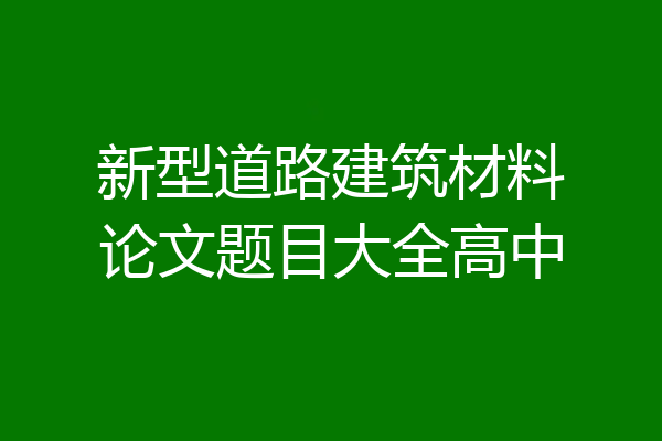 新型道路建筑材料论文题目大全高中