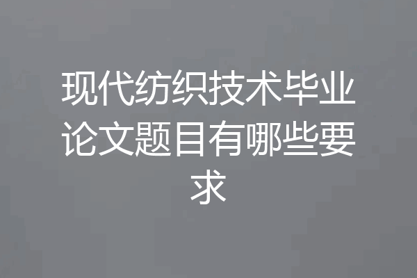 现代纺织技术毕业论文题目有哪些要求