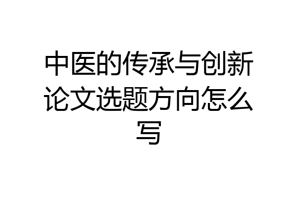 中医的传承与创新论文选题方向怎么写