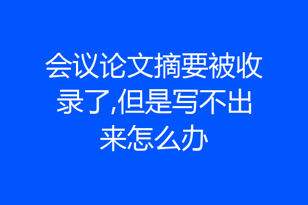 会议论文摘要被收录了,但是写不出来怎么办