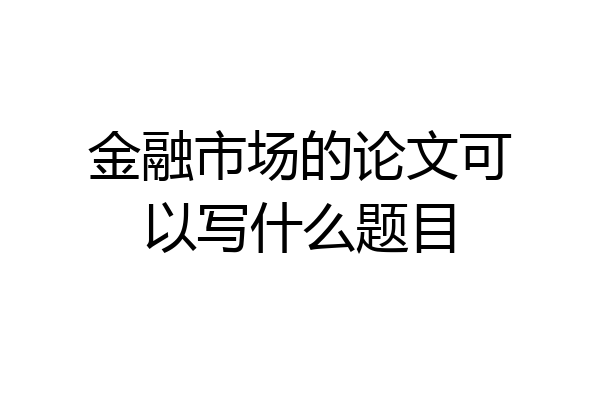 金融市场的论文可以写什么题目