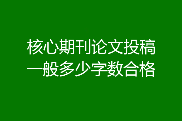 核心期刊论文投稿一般多少字数合格