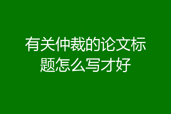 有关仲裁的论文标题怎么写才好
