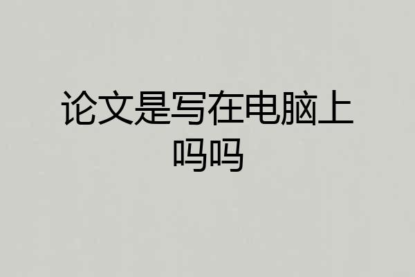 论文是写在电脑上吗吗
