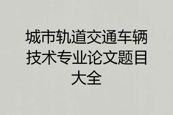 城市轨道交通车辆技术专业论文题目大全