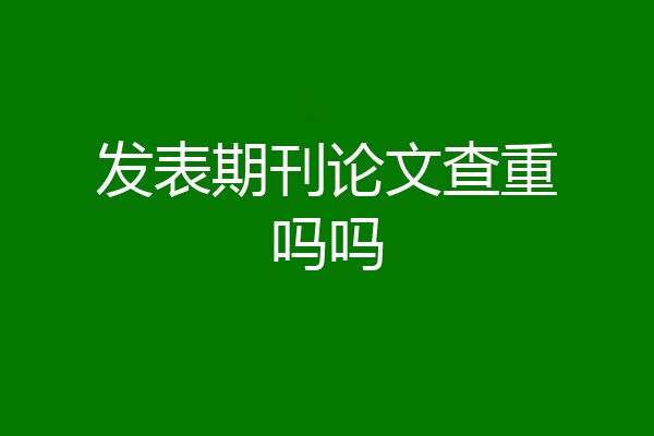 发表期刊论文查重吗吗