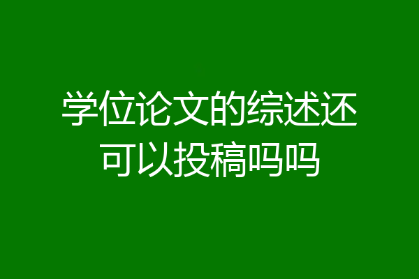 学位论文的综述还可以投稿吗吗