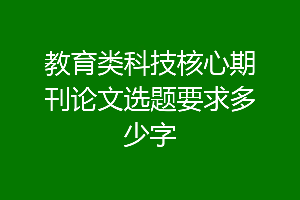 教育类科技核心期刊论文选题要求多少字