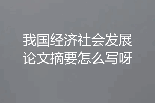 我国经济社会发展论文摘要怎么写呀
