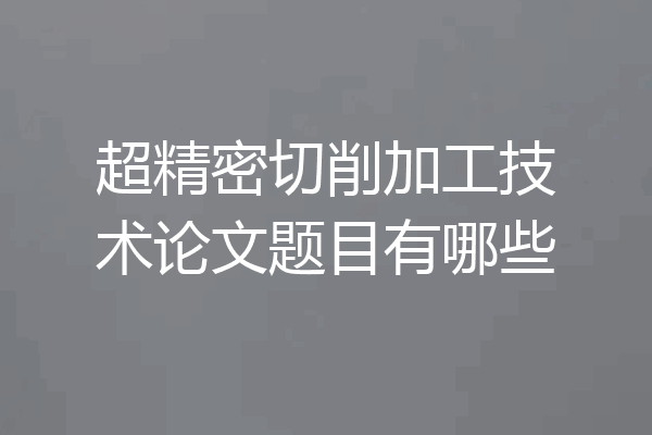 超精密切削加工技术论文题目有哪些