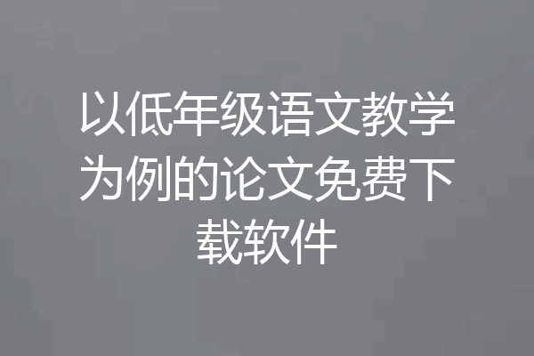 以低年级语文教学为例的论文免费下载软件
