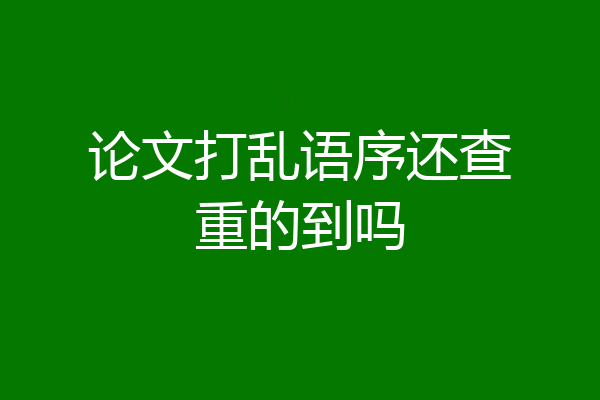 论文打乱语序还查重的到吗